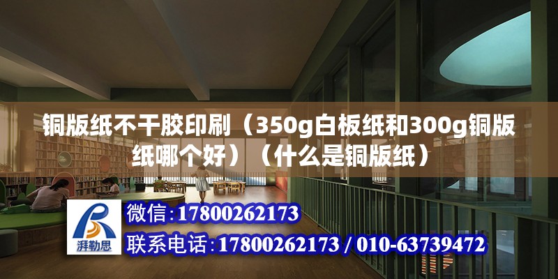 铜版纸不干胶印刷（350g白板纸和300g铜版纸哪个好）（什么是铜版纸） 北京钢结构设计 第2张