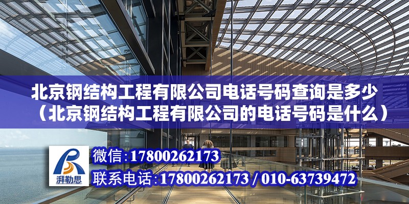 北京钢结构工程有限公司电话号码查询是多少（北京钢结构工程有限公司的电话号码是什么） 北京钢结构设计问答 第2张