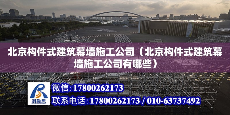 北京构件式建筑幕墙施工公司（北京构件式建筑幕墙施工公司有哪些）