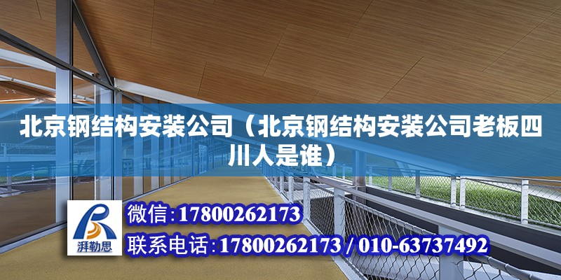 北京钢结构安装公司（北京钢结构安装公司老板四川人是谁）