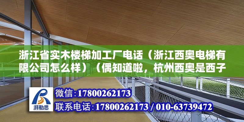 浙江省实木楼梯加工厂电话（浙江西奥电梯有限公司怎么样）（偶知道啦，杭州西奥是西子集团下面的，索拉比较好呢） 钢结构跳台施工