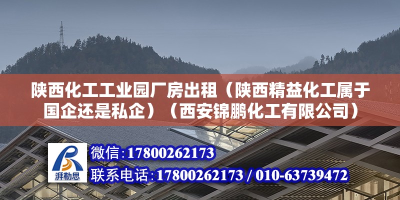 陕西化工工业园厂房出租（陕西精益化工属于国企还是私企）（西安锦鹏化工有限公司）