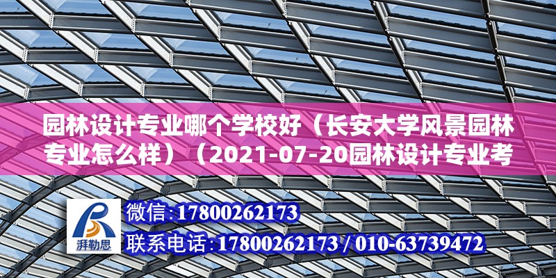 园林设计专业哪个学校好（长安大学风景园林专业怎么样）（2021-07-20园林设计专业考研） 装饰幕墙施工