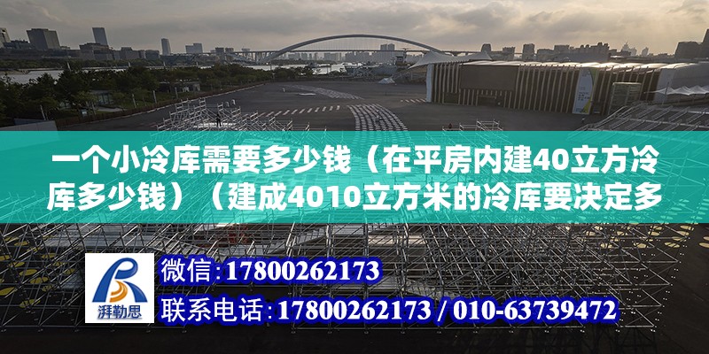 一个小冷库需要多少钱（在平房内建40立方冷库多少钱）（建成4010立方米的冷库要决定多个因素） 结构地下室设计