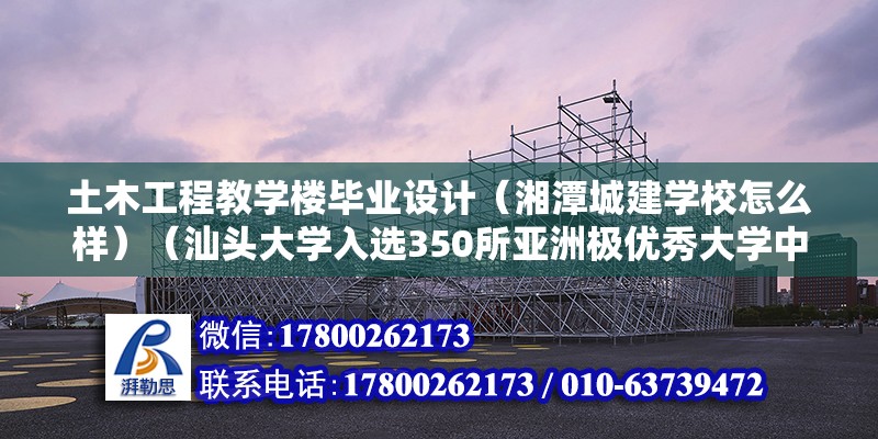 土木工程教学楼毕业设计（湘潭城建学校怎么样）（汕头大学入选350所亚洲极优秀大学中位居第166位） 北京加固设计（加固设计公司）