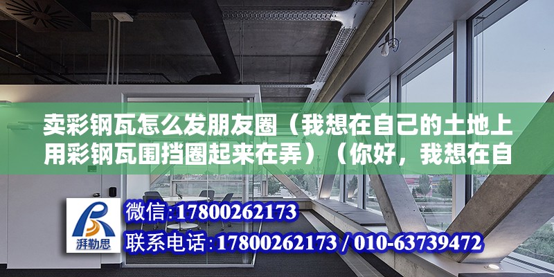 卖彩钢瓦怎么发朋友圈（我想在自己的土地上用彩钢瓦围挡圈起来在弄）（你好，我想在自己的土地上用彩钢瓦围挡圈下来，养殖山羊） 结构机械钢结构施工