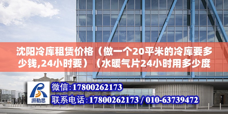 沈阳冷库租赁价格（做一个20平米的冷库要多少钱,24小时要）（水暖气片24小时用多少度电?） 建筑方案施工