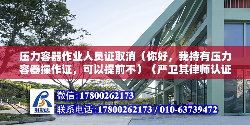 压力容器作业人员证取消（你好，我持有压力容器操作证，可以提前不）（严卫其律师认证,是压力容器设计和能制造许可级别：） 钢结构玻璃栈道设计