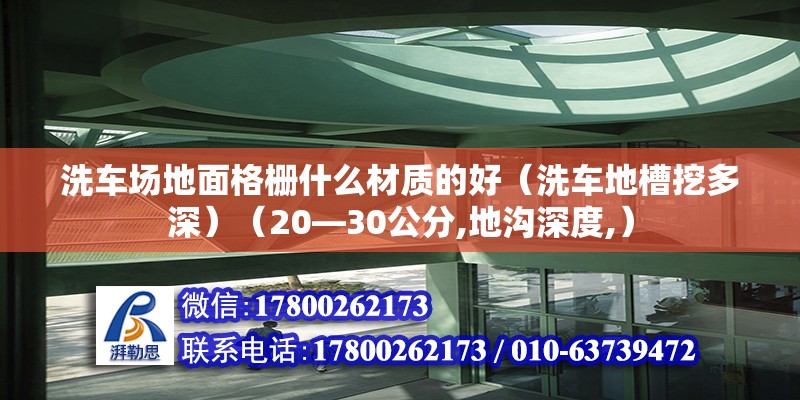 洗车场地面格栅什么材质的好（洗车地槽挖多深）（20—30公分,地沟深度,） 装饰幕墙设计