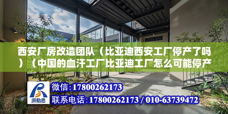 西安厂房改造团队（比亚迪西安工厂停产了吗）（中国的血汗工厂比亚迪工厂怎么可能停产了，西安工资低到你怀疑人生） 结构工业钢结构设计