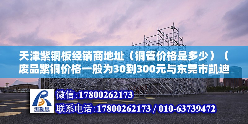 天津紫铜板经销商地址（铜管价格是多少）（废品紫铜价格一般为30到300元与东莞市凯迪金属材料有限公司） 建筑效果图设计