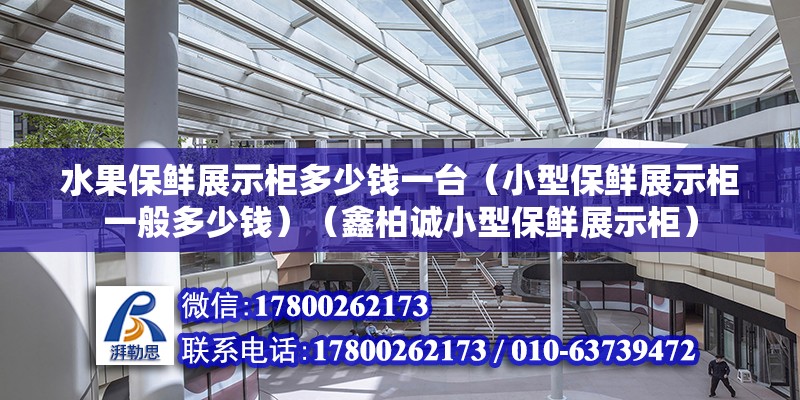 水果保鲜展示柜多少钱一台（小型保鲜展示柜一般多少钱）（鑫柏诚小型保鲜展示柜）