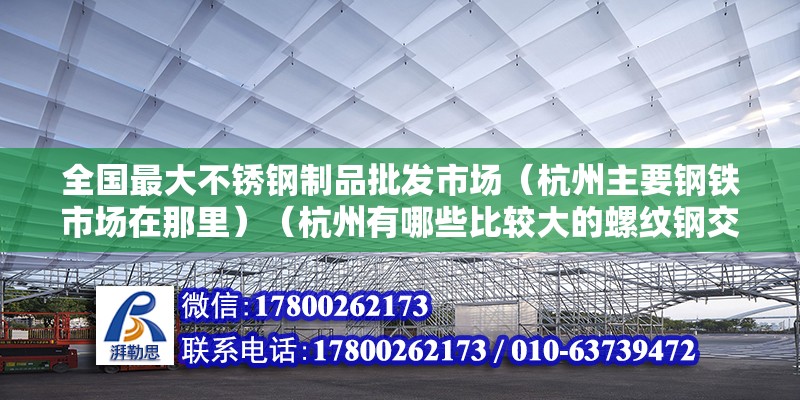 全国最大不锈钢制品批发市场（杭州主要钢铁市场在那里）（杭州有哪些比较大的螺纹钢交易市场？） 结构工业装备施工