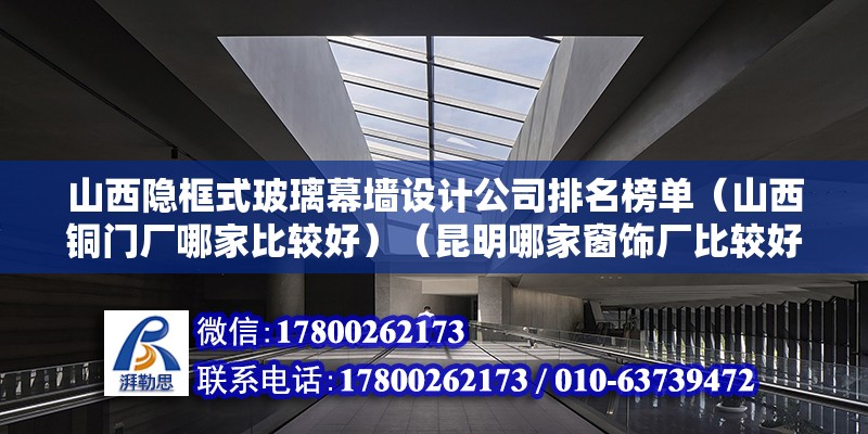 山西隐框式玻璃幕墙设计公司排名榜单（山西铜门厂哪家比较好）（昆明哪家窗饰厂比较好） 结构电力行业设计