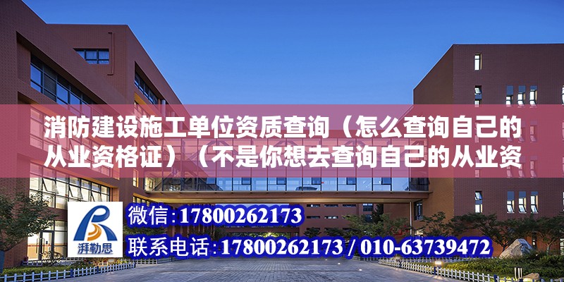 消防建设施工单位资质查询（怎么查询自己的从业资格证）（不是你想去查询自己的从业资格证） 装饰幕墙设计