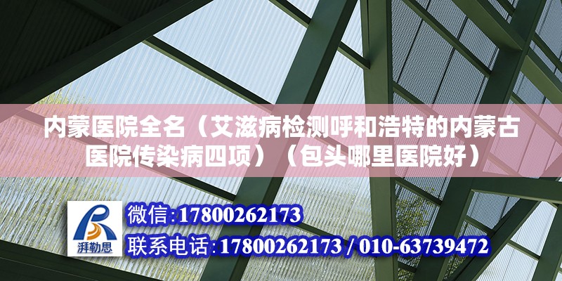 内蒙医院全名（艾滋病检测呼和浩特的内蒙古医院传染病四项）（包头哪里医院好） 全国钢结构厂