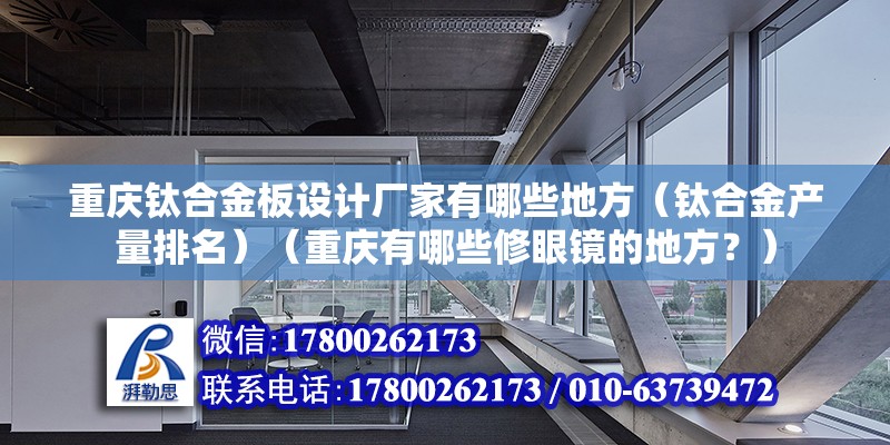 重庆钛合金板设计厂家有哪些地方（钛合金产量排名）（重庆有哪些修眼镜的地方？） 建筑施工图设计