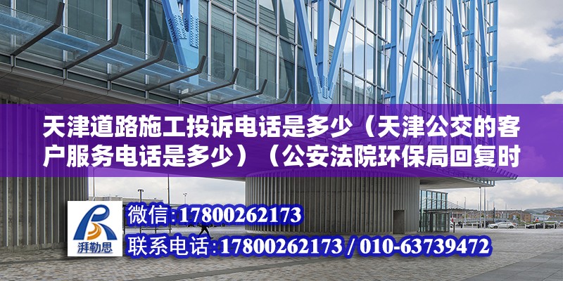 天津道路施工投诉电话是多少（天津公交的客户服务电话是多少）（公安法院环保局回复时限是30个工作日各地解除时限可能会差别） 钢结构异形设计