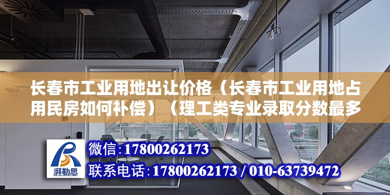 长春市工业用地出让价格（长春市工业用地占用民房如何补偿）（理工类专业录取分数最多的专业是数据科学与大数据技术） 装饰幕墙施工