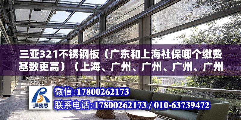 三亚321不锈钢板（广东和上海社保哪个缴费基数更高）（上海、广州、广州、广州、广州、广州、广州、广州、广州、广州、广州） 北京加固施工