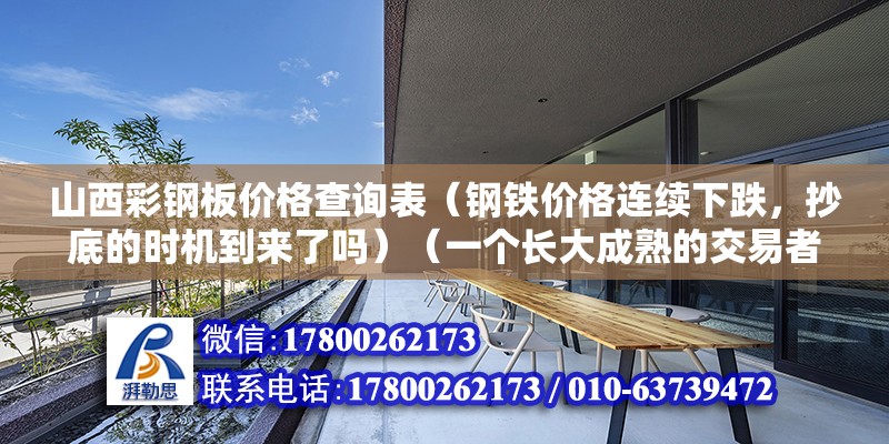 山西彩钢板价格查询表（钢铁价格连续下跌，抄底的时机到来了吗）（一个长大成熟的交易者求完整的交易框架） 结构机械钢结构施工