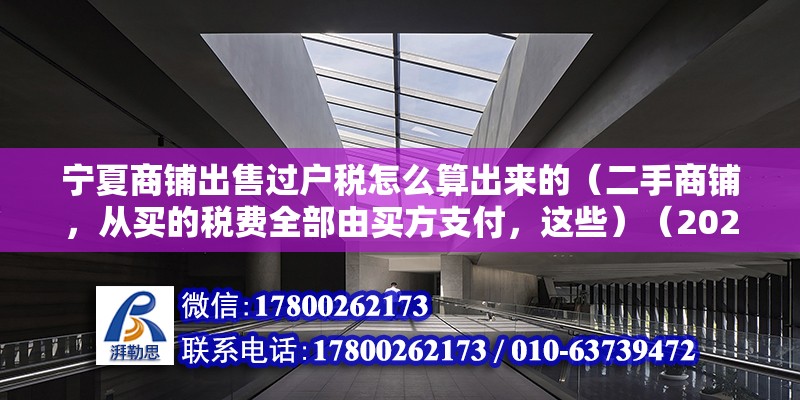 宁夏商铺出售过户税怎么算出来的（二手商铺，从买的税费全部由买方支付，这些）（2020-12-3111:03） 北京加固设计