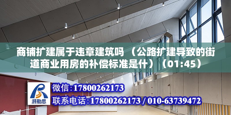 商铺扩建属于违章建筑吗 （公路扩建导致的街道商业用房的补偿标准是什）（01:45） 北京加固设计（加固设计公司）