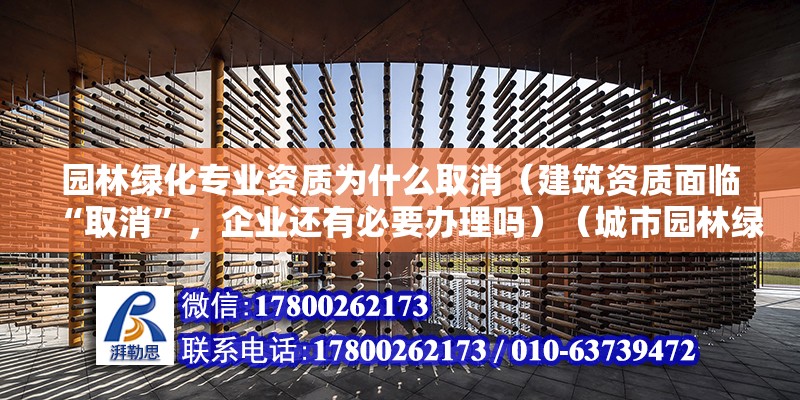 园林绿化专业资质为什么取消（建筑资质面临“取消”，企业还有必要办理吗）（城市园林绿化企业资质） 建筑消防施工