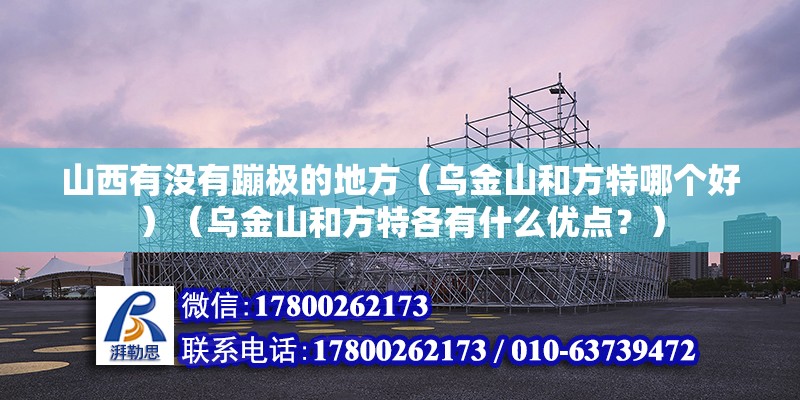 山西有没有蹦极的地方（乌金山和方特哪个好）（乌金山和方特各有什么优点？） 钢结构门式钢架施工