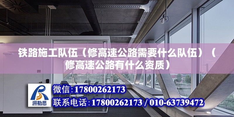 铁路施工队伍（修高速公路需要什么队伍）（修高速公路有什么资质） 装饰工装施工