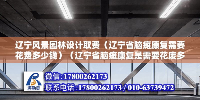 辽宁风景园林设计取费（辽宁省脑瘫康复需要花费多少钱）（辽宁省脑瘫康复是需要花废多少钱问题追加阶梯电价） 钢结构钢结构停车场设计