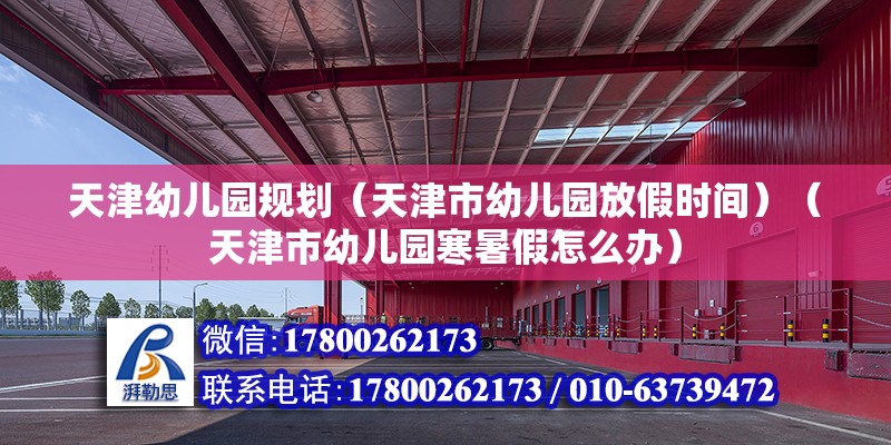 天津幼儿园规划（天津市幼儿园放假时间）（天津市幼儿园寒暑假怎么办） 全国钢结构厂