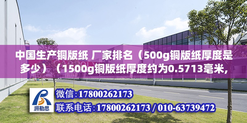 中国生产铜版纸 厂家排名（500g铜版纸厚度是多少）（1500g铜版纸厚度约为0.5713毫米,2铜版纸的重量单位是克） 全国钢结构厂