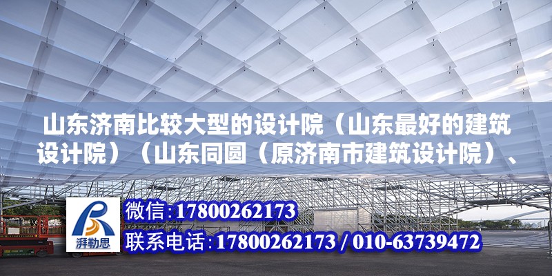 山东济南比较大型的设计院（山东最好的建筑设计院）（山东同圆（原济南市建筑设计院）、山东省建筑设计院） 结构桥梁钢结构施工