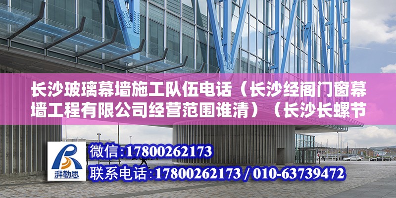 长沙玻璃幕墙施工队伍电话（长沙经阁门窗幕墙工程有限公司经营范围谁清）（长沙长螺节能门窗幕墙） 建筑施工图设计