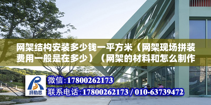 网架结构安装多少钱一平方米（网架现场拼装费用一般是在多少）（网架的材料和怎么制作价格是都很蓝色透明或是说基本且固定的） 建筑方案施工