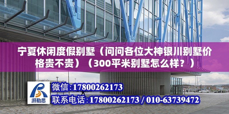 宁夏休闲度假别墅（问问各位大神银川别墅价格贵不贵）（300平米别墅怎么样？） 结构桥梁钢结构施工