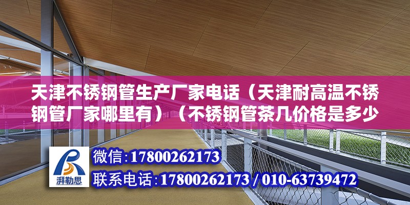 天津不锈钢管生产厂家电话（天津耐高温不锈钢管厂家哪里有）（不锈钢管茶几价格是多少） 结构工业钢结构施工