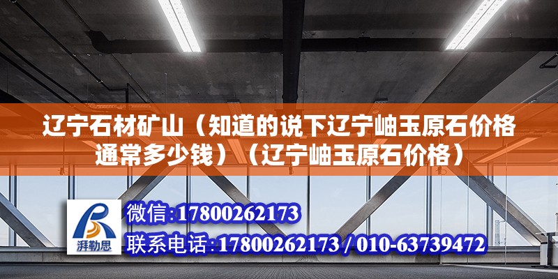 辽宁石材矿山（知道的说下辽宁岫玉原石价格通常多少钱）（辽宁岫玉原石价格） 结构机械钢结构设计