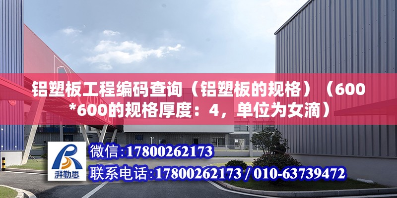 铝塑板工程编码查询（铝塑板的规格）（600*600的规格厚度：4，单位为女滴） 装饰工装施工