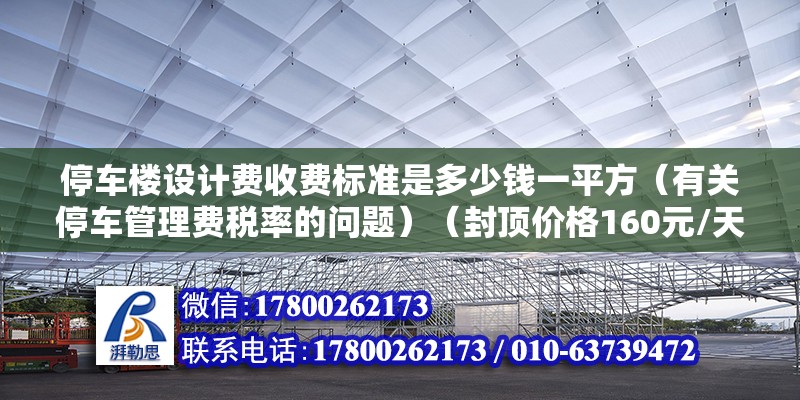 停车楼设计费收费标准是多少钱一平方（有关停车管理费税率的问题）（封顶价格160元/天大型车19座封顶价格160元） 装饰工装施工