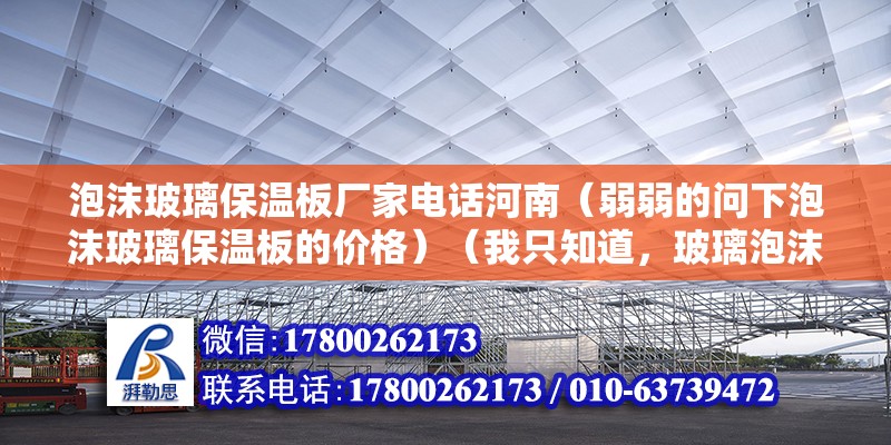 泡沫玻璃保温板厂家电话河南（弱弱的问下泡沫玻璃保温板的价格）（我只知道，玻璃泡沫保温板大概价格万分感谢：1、廊坊斯比瑞保温材料有限公司）