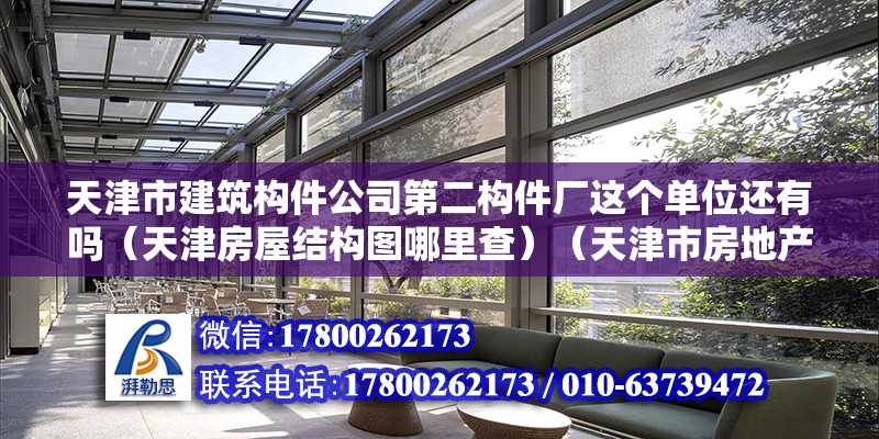 天津市建筑构件公司第二构件厂这个单位还有吗（天津房屋结构图哪里查）（天津市房地产信息网查询房屋结构图查询步骤万分感谢） 结构地下室设计