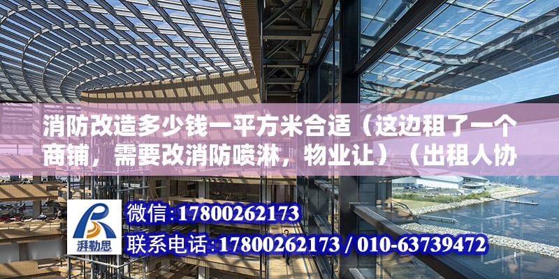 消防改造多少钱一平方米合适（这边租了一个商铺，需要改消防喷淋，物业让）（出租人协商解决消防改造费用可以通过收入和支出两种入账） 钢结构钢结构停车场施工