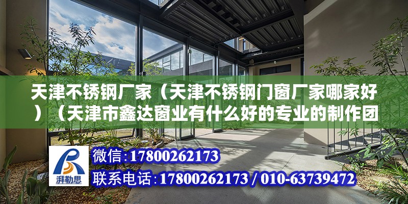 天津不锈钢厂家（天津不锈钢门窗厂家哪家好）（天津市鑫达窗业有什么好的专业的制作团队）