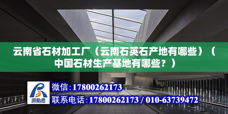 云南省石材加工厂（云南石英石产地有哪些）（中国石材生产基地有哪些？） 建筑施工图设计