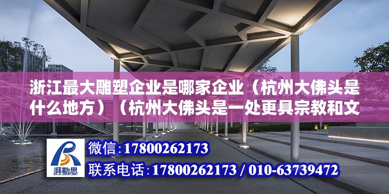 浙江最大雕塑企业是哪家企业（杭州大佛头是什么地方）（杭州大佛头是一处更具宗教和文化意义的地方，让游客来此抚玩） 钢结构框架施工