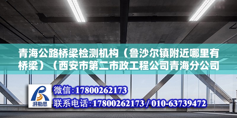 青海公路桥梁检测机构（鲁沙尔镇附近哪里有桥梁）（西安市第二市政工程公司青海分公司鲁沙尔镇附近的桥梁有） 结构框架施工