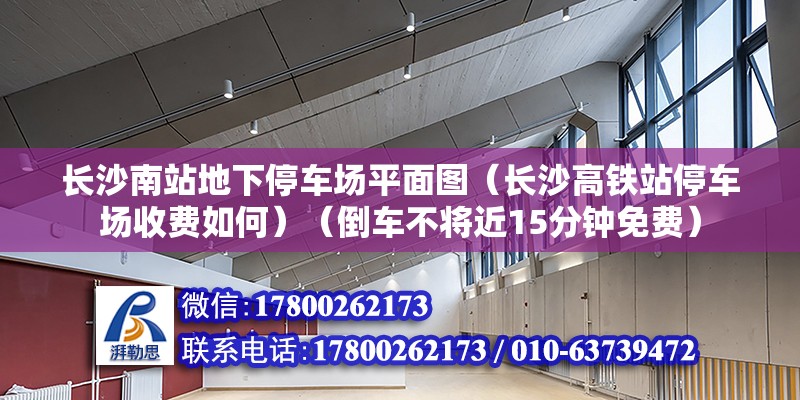 长沙南站地下停车场平面图（长沙高铁站停车场收费如何）（倒车不将近15分钟免费）