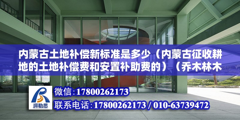 内蒙古土地补偿新标准是多少（内蒙古征收耕地的土地补偿费和安置补助费的）（乔木林木的补偿标准）